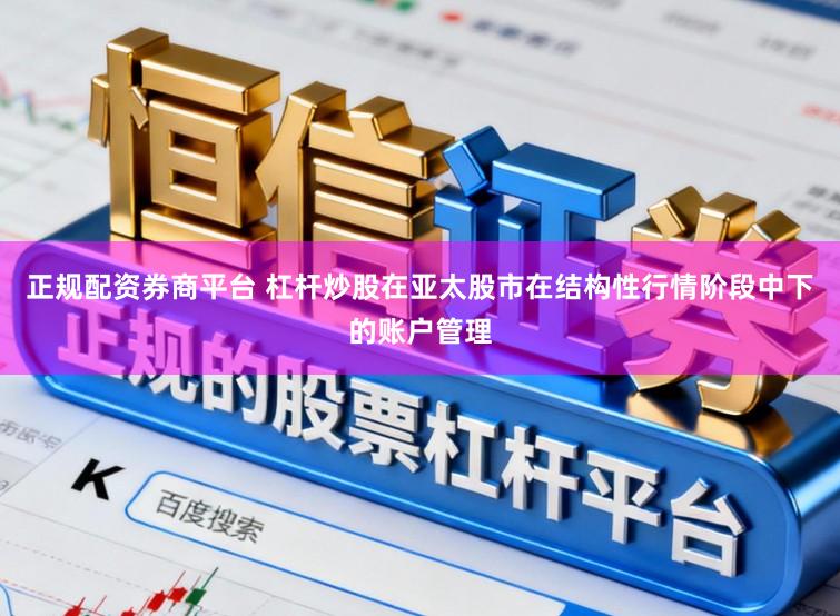 正规配资券商平台 杠杆炒股在亚太股市在结构性行情阶段中下的账户管理