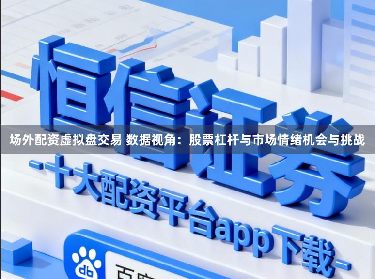 场外配资虚拟盘交易 数据视角：股票杠杆与市场情绪机会与挑战