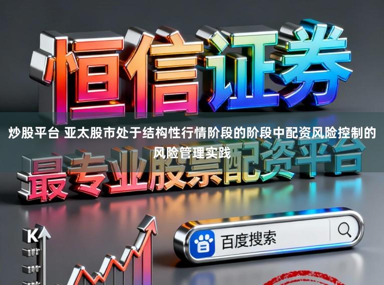 炒股平台 亚太股市处于结构性行情阶段的阶段中配资风险控制的风险管理实践