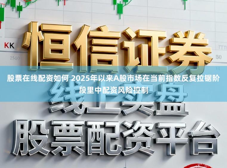 股票在线配资如何 2025年以来A股市场在当前指数反复拉锯阶段里中配资风险控制