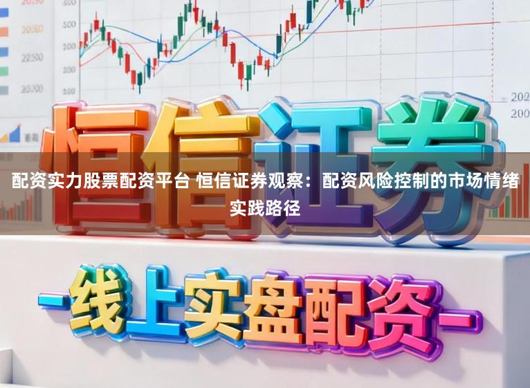 配资实力股票配资平台 恒信证券观察：配资风险控制的市场情绪实践路径