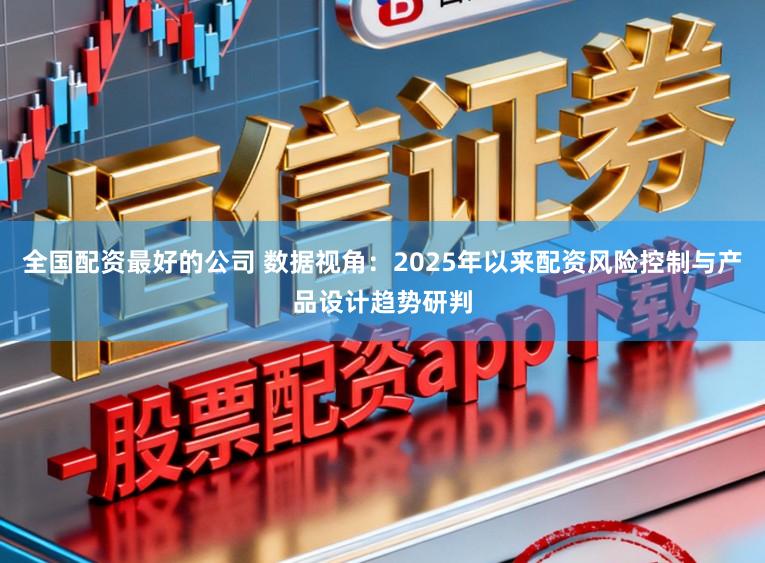 全国配资最好的公司 数据视角：2025年以来配资风险控制与产品设计趋势研判