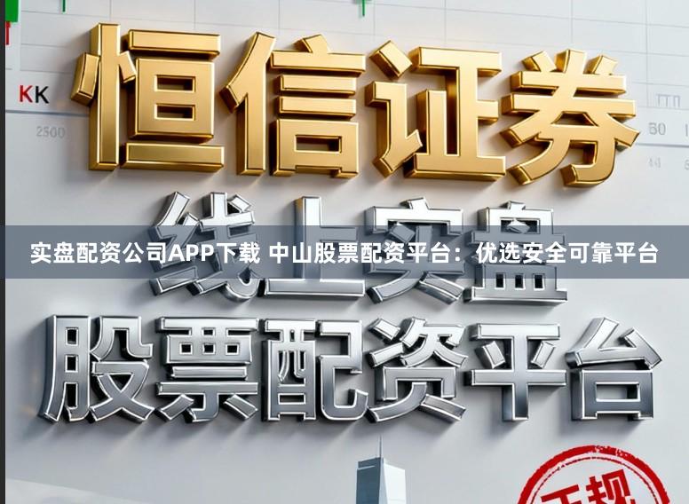 实盘配资公司APP下载 中山股票配资平台：优选安全可靠平台