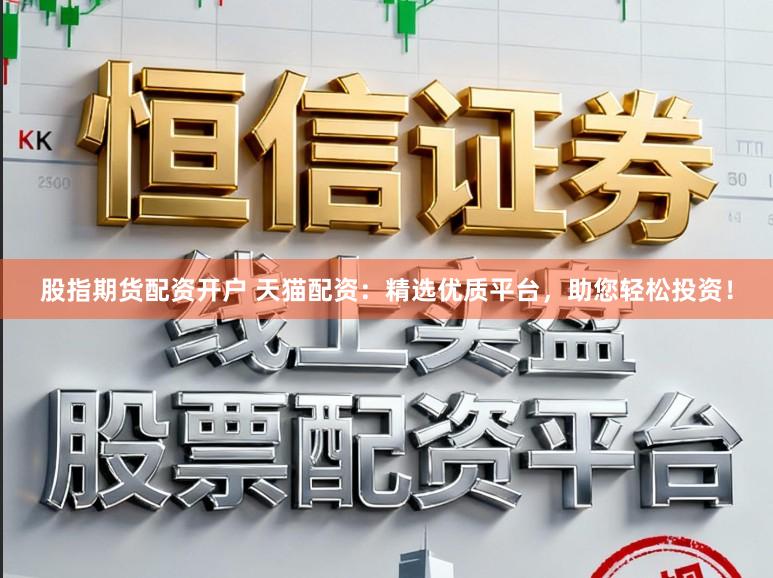 股指期货配资开户 天猫配资：精选优质平台，助您轻松投资！