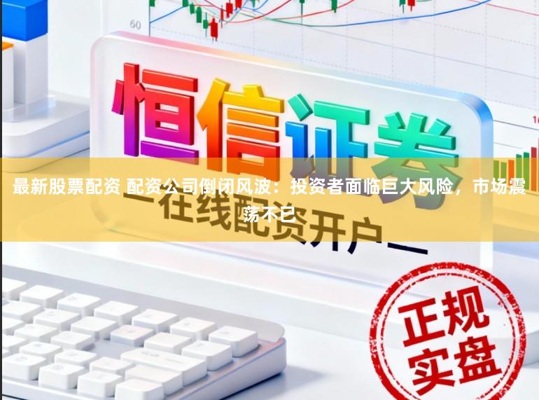 最新股票配资 配资公司倒闭风波：投资者面临巨大风险，市场震荡不已
