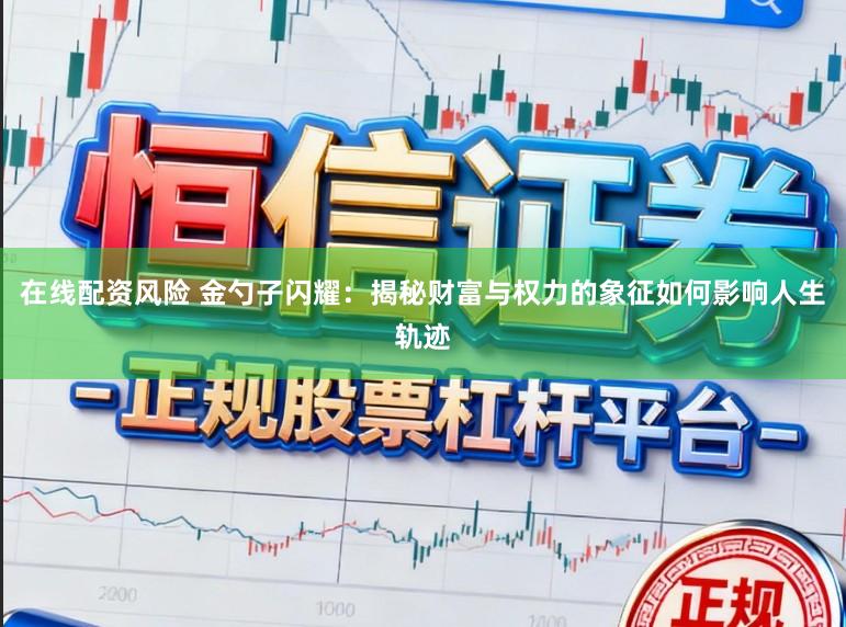 在线配资风险 金勺子闪耀：揭秘财富与权力的象征如何影响人生轨迹