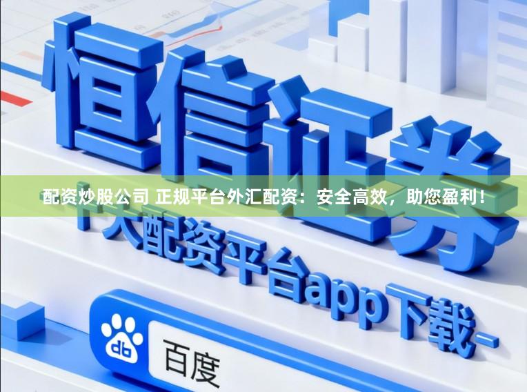 配资炒股公司 正规平台外汇配资：安全高效，助您盈利！