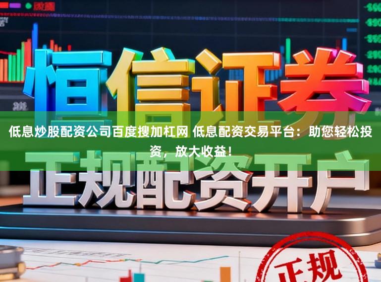 低息炒股配资公司百度搜加杠网 低息配资交易平台：助您轻松投资，放大收益！