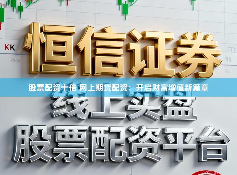 股票配资十倍 网上期货配资：开启财富增值新篇章