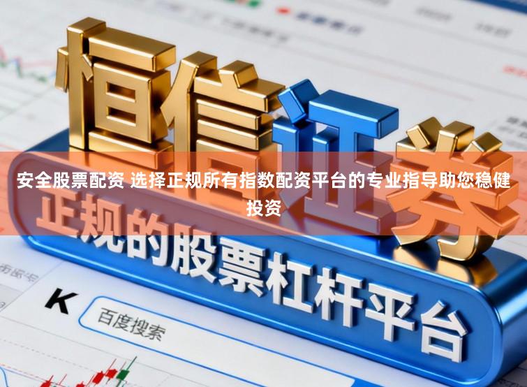 安全股票配资 选择正规所有指数配资平台的专业指导助您稳健投资
