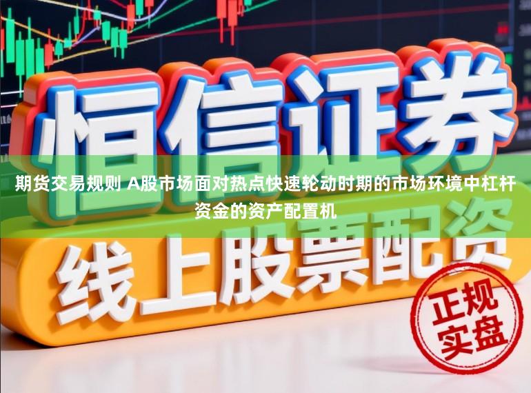 期货交易规则 A股市场面对热点快速轮动时期的市场环境中杠杆资金的资产配置机