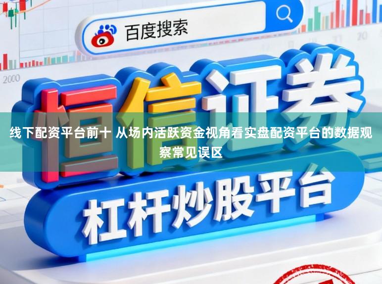 线下配资平台前十 从场内活跃资金视角看实盘配资平台的数据观察常见误区