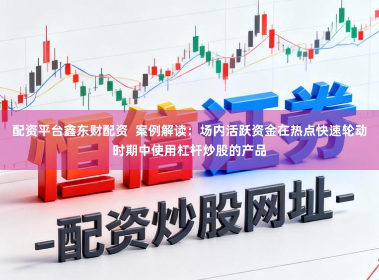 配资平台鑫东财配资  案例解读：场内活跃资金在热点快速轮动时期中使用杠杆炒股的产品