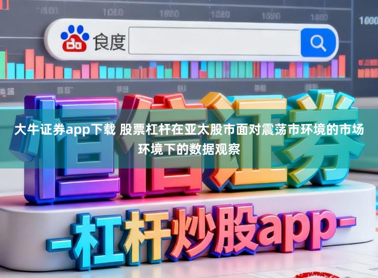 大牛证券app下载 股票杠杆在亚太股市面对震荡市环境的市场环境下的数据观察