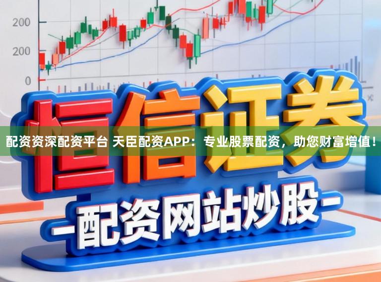 配资资深配资平台 天臣配资APP：专业股票配资，助您财富增值！