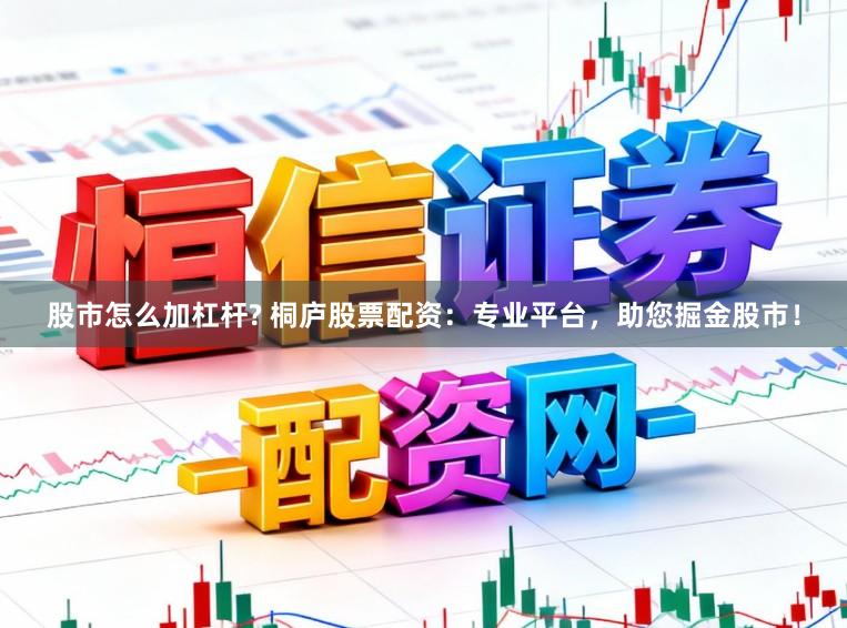 股市怎么加杠杆? 桐庐股票配资：专业平台，助您掘金股市！