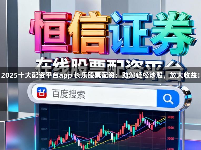 2025十大配资平台app 长乐股票配资：助您轻松炒股，放大收益！