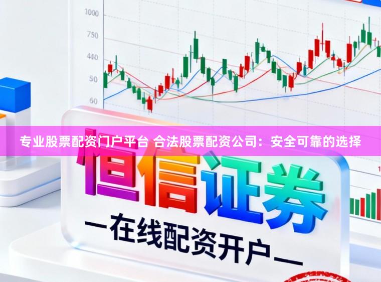 专业股票配资门户平台 合法股票配资公司:安全可靠的选择