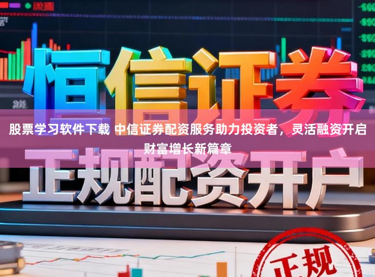 股票学习软件下载 中信证券配资服务助力投资者,灵活融资开启财富增长新篇章