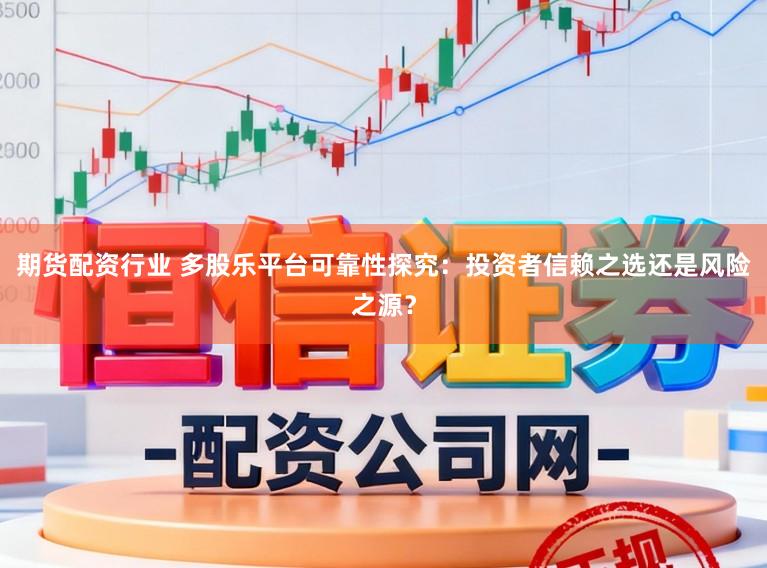 期货配资行业 多股乐平台可靠性探究:投资者信赖之选还是风险之源?