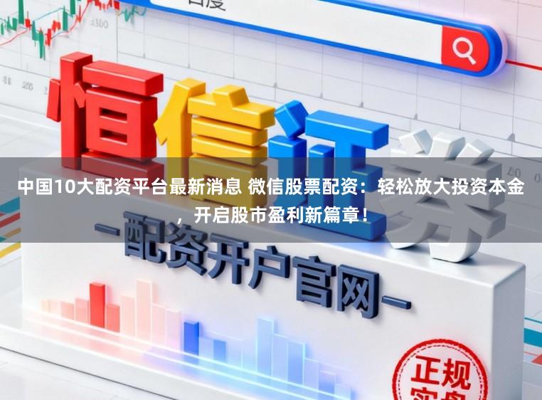 中国10大配资平台最新消息 微信股票配资:轻松放大投资本金,开启股市盈利新篇章!
