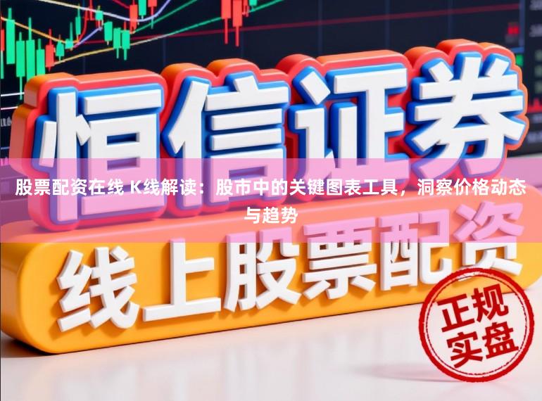 股票配资在线 K线解读:股市中的关键图表工具,洞察价格动态与趋势