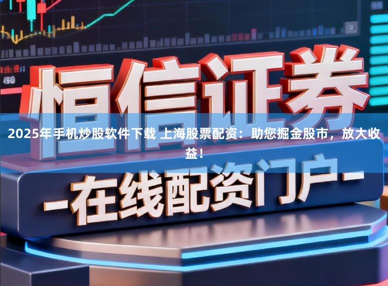 2025年手机炒股软件下载 上海股票配资:助您掘金股市,放大收益!