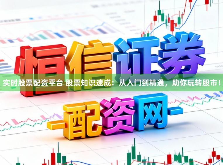实时股票配资平台 股票知识速成:从入门到精通,助你玩转股市!