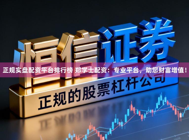 正规实盘配资平台排行榜 郑学士配资：专业平台，助您财富增值！