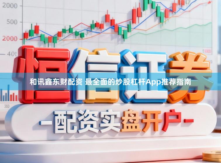 和讯鑫东财配资 最全面的炒股杠杆App推荐指南
