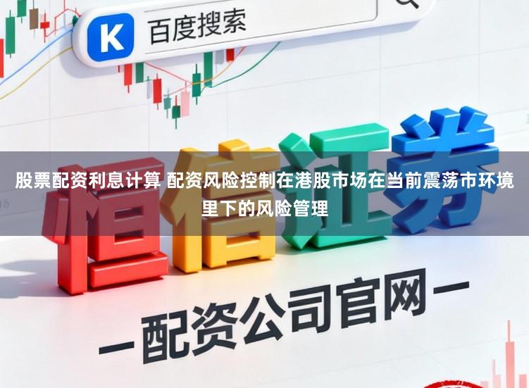 股票配资利息计算 配资风险控制在港股市场在当前震荡市环境里下的风险管理