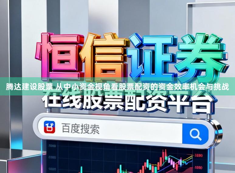 腾达建设股票 从中小资金视角看股票配资的资金效率机会与挑战