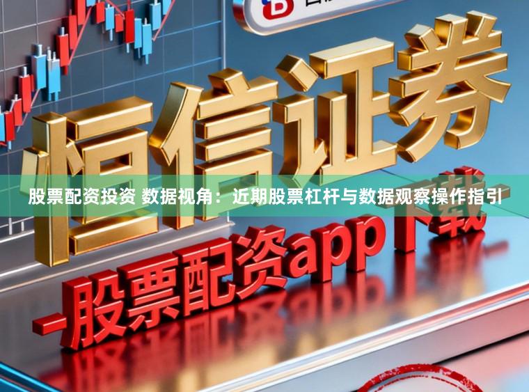 股票配资投资 数据视角:近期股票杠杆与数据观察操作指引