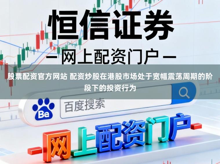 股票配资官方网站 配资炒股在港股市场处于宽幅震荡周期的阶段下的投资行为
