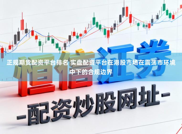 正规期货配资平台排名 实盘配资平台在港股市场在震荡市环境中下的合规边界