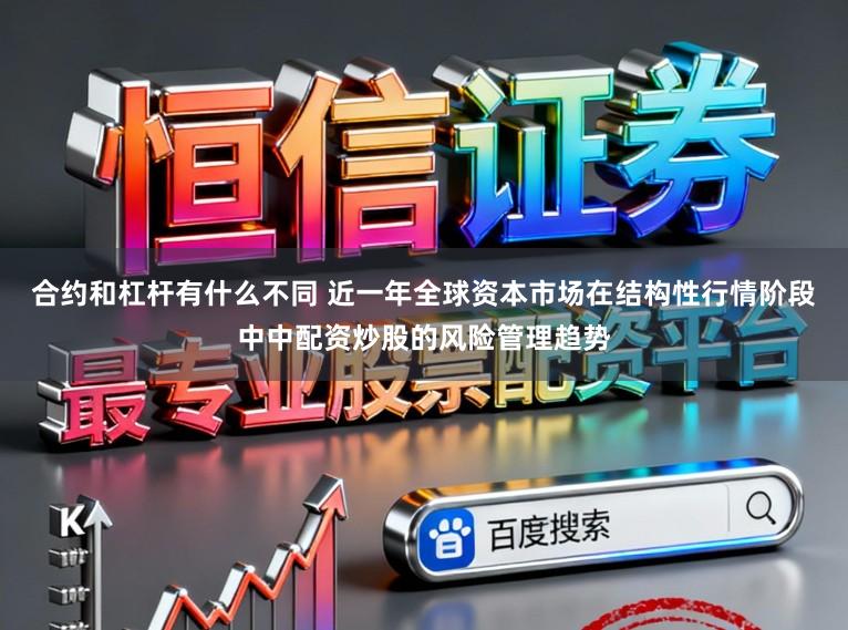 合约和杠杆有什么不同 近一年全球资本市场在结构性行情阶段中中配资炒股的风险管理趋势