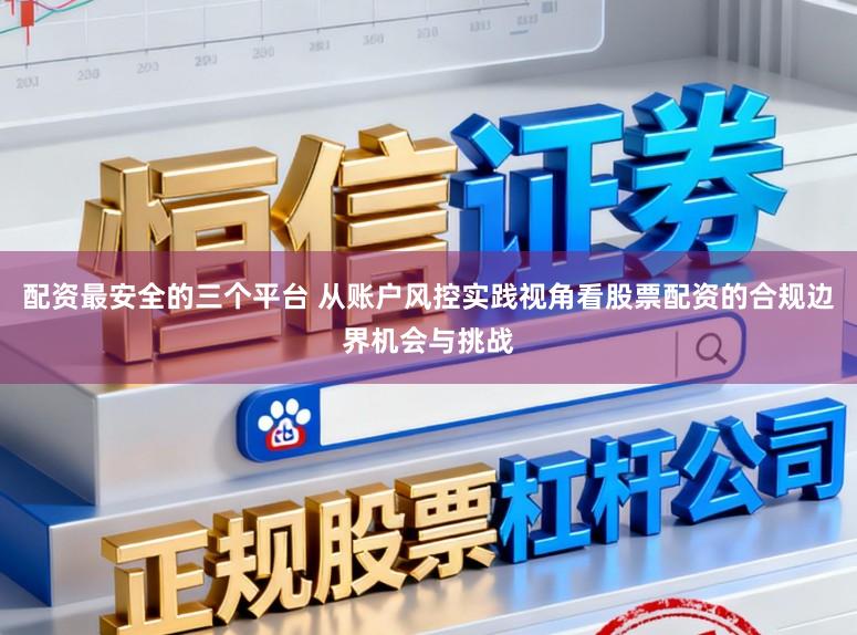 配资最安全的三个平台 从账户风控实践视角看股票配资的合规边界机会与挑战