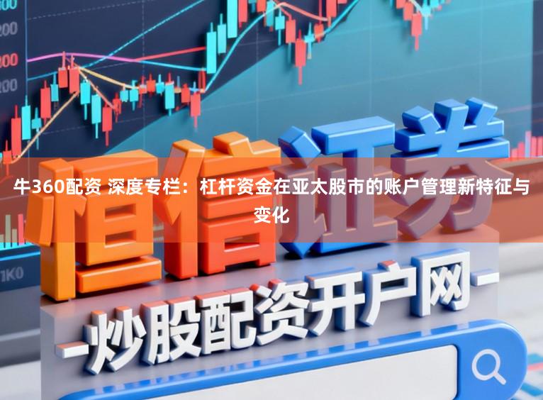 牛360配资 深度专栏:杠杆资金在亚太股市的账户管理新特征与变化
