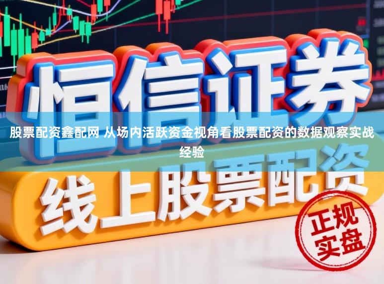 股票配资鑫配网 从场内活跃资金视角看股票配资的数据观察实战经验