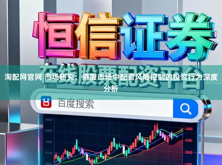 淘配网官网 市场研究:港股市场中配资风险控制的投资行为深度分析