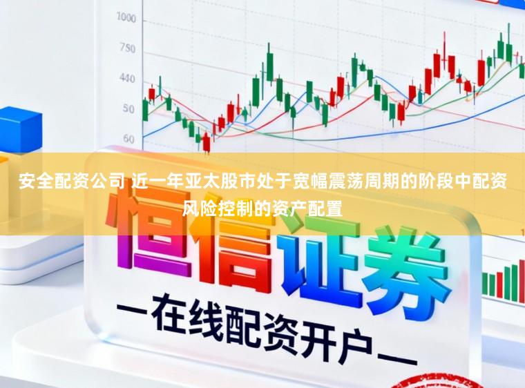 安全配资公司 近一年亚太股市处于宽幅震荡周期的阶段中配资风险控制的资产配置