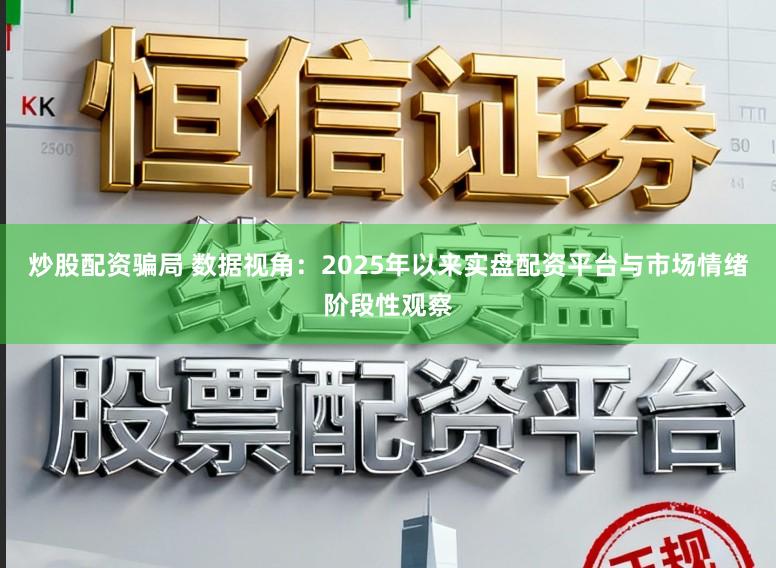 炒股配资骗局 数据视角：2025年以来实盘配资平台与市场情绪阶段性观察