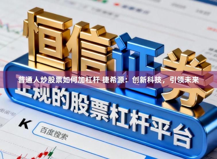 普通人炒股票如何加杠杆 捷希源：创新科技，引领未来