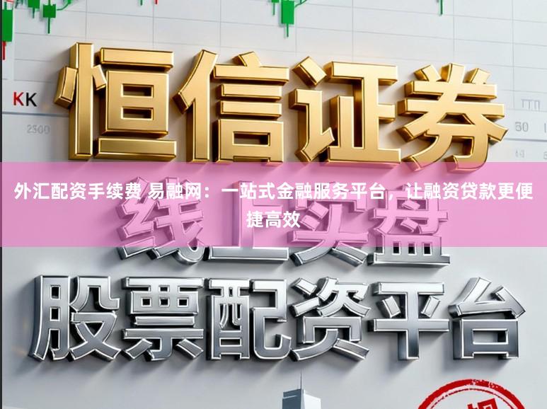 外汇配资手续费 易融网：一站式金融服务平台，让融资贷款更便捷高效