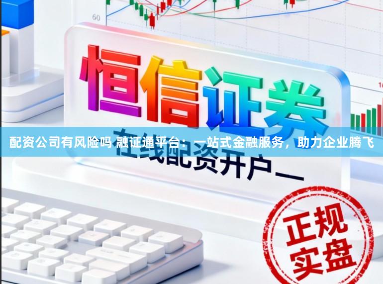配资公司有风险吗 融证通平台：一站式金融服务，助力企业腾飞
