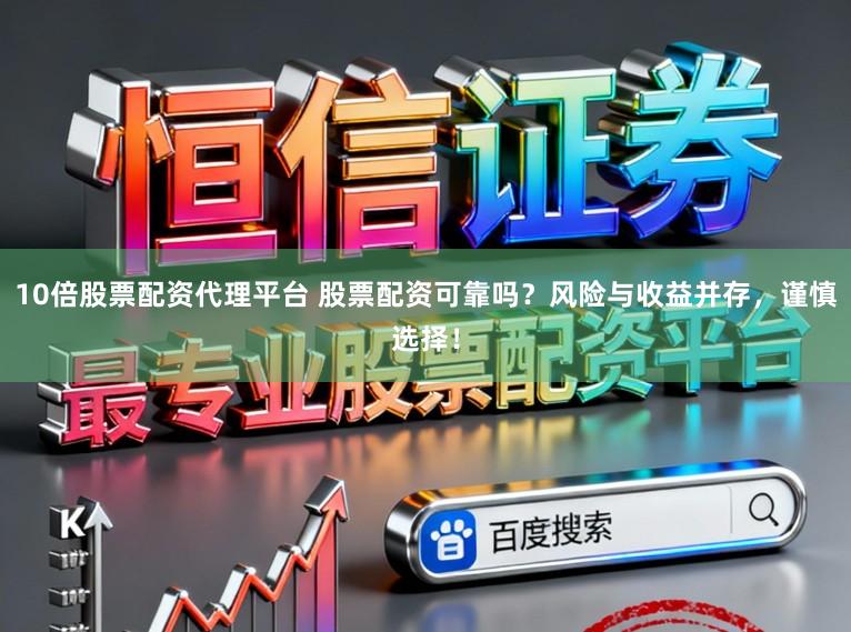 10倍股票配资代理平台 股票配资可靠吗？风险与收益并存，谨慎选择！
