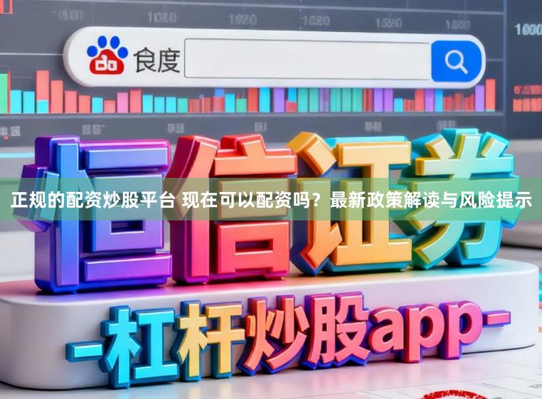 正规的配资炒股平台 现在可以配资吗?最新政策解读与风险提示