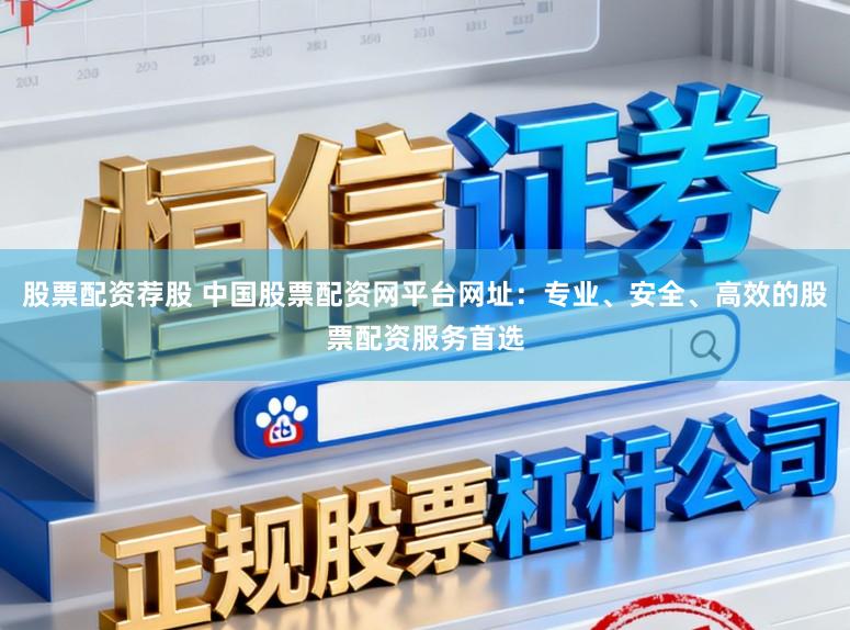 股票配资荐股 中国股票配资网平台网址:专业、安全、高效的股票配资服务首选