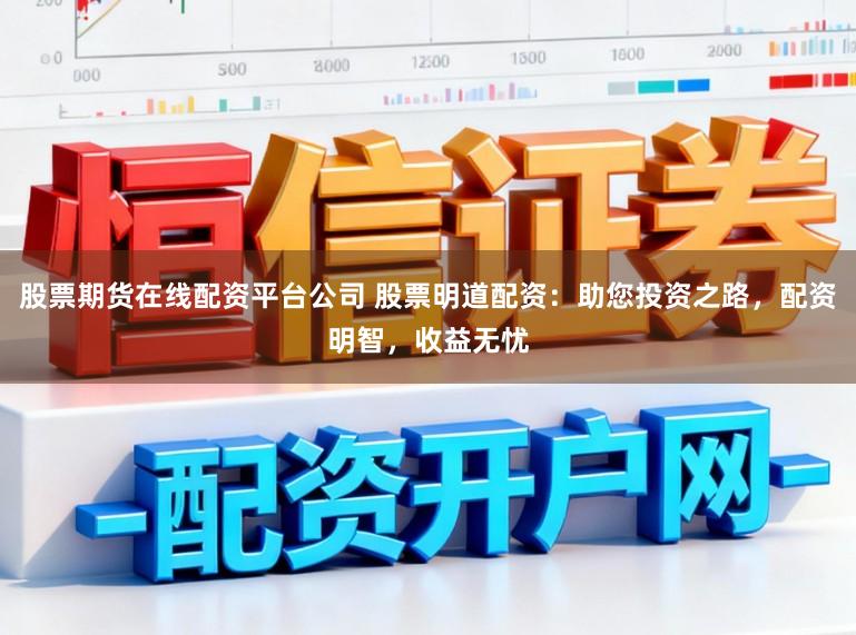 股票期货在线配资平台公司 股票明道配资：助您投资之路，配资明智，收益无忧