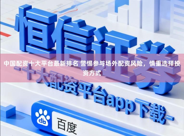 中国配资十大平台最新排名 警惕参与场外配资风险，慎重选择投资方式